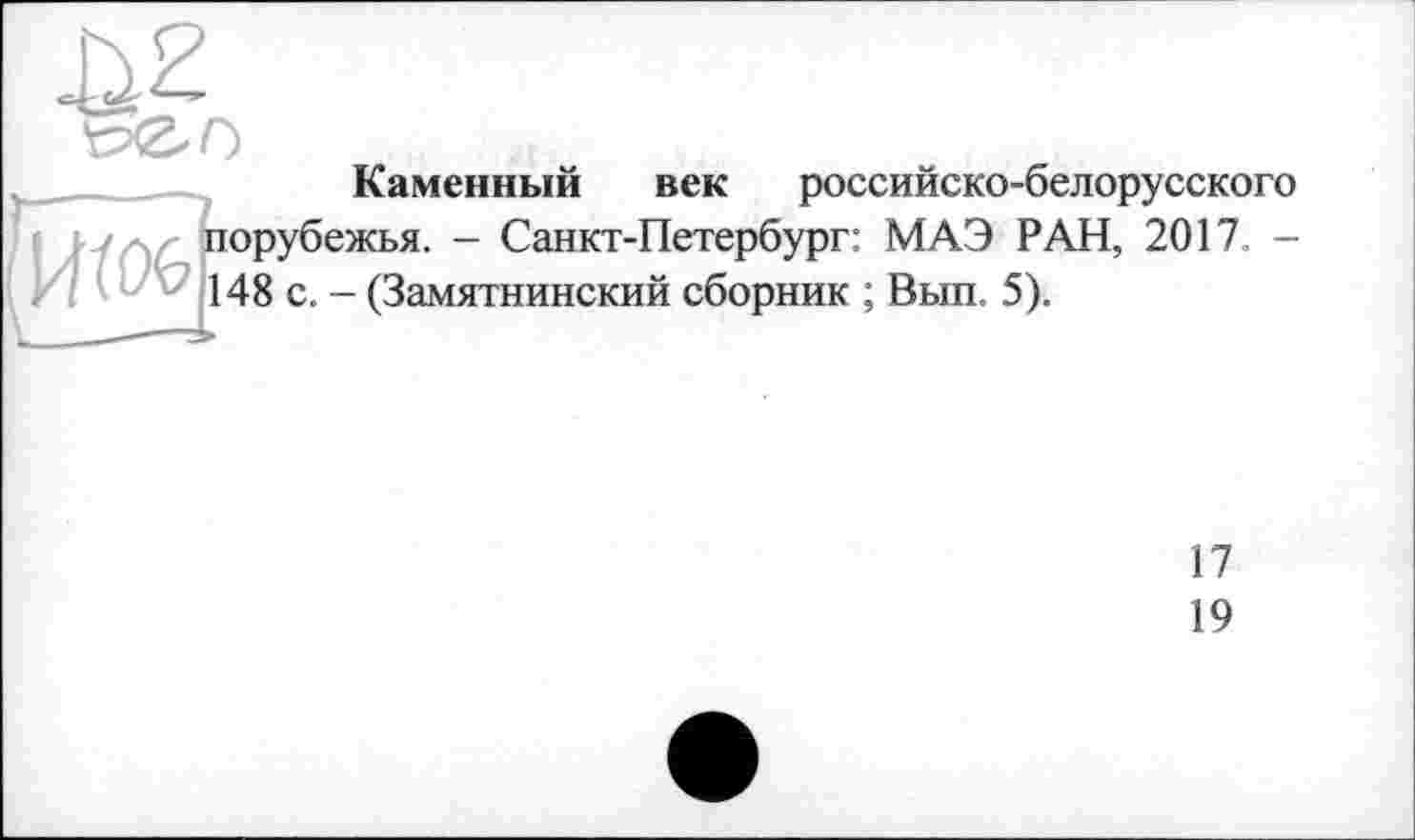 ﻿Каменный век российско-белорусского порубежья. - Санкт-Петербург: МАЭ РАН, 2017. -148 с. - (Замятнинский сборник ; Вып. 5).
17
19